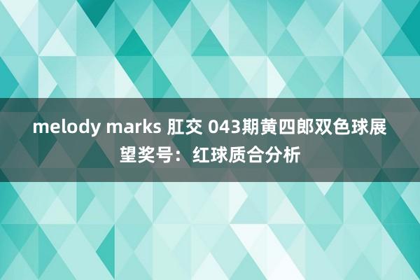 melody marks 肛交 043期黄四郎双色球展望奖号：红球质合分析