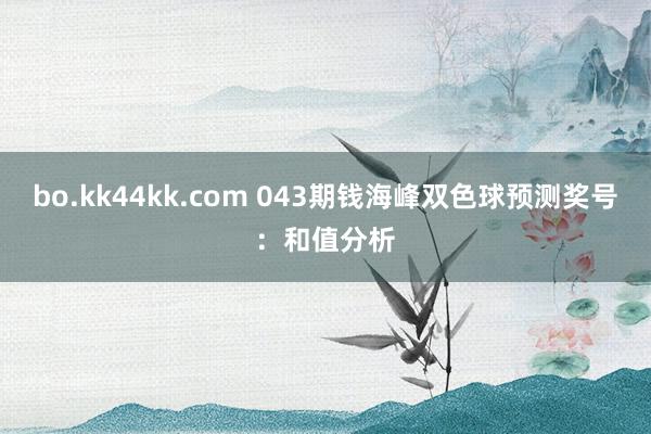 bo.kk44kk.com 043期钱海峰双色球预测奖号：和值分析