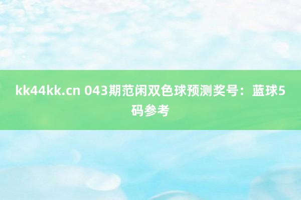 kk44kk.cn 043期范闲双色球预测奖号：蓝球5码参考