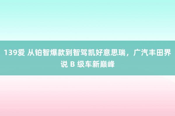 139爱 从铂智爆款到智驾凯好意思瑞，广汽丰田界说 B 级车新巅峰