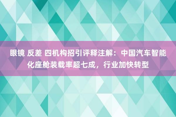 眼镜 反差 四机构招引评释注解：中国汽车智能化座舱装载率超七成，行业加快转型