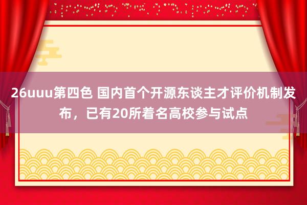 26uuu第四色 国内首个开源东谈主才评价机制发布，已有20所着名高校参与试点