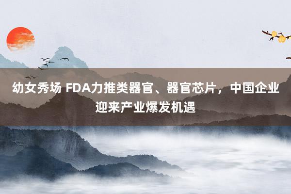 幼女秀场 FDA力推类器官、器官芯片，中国企业迎来产业爆发机遇