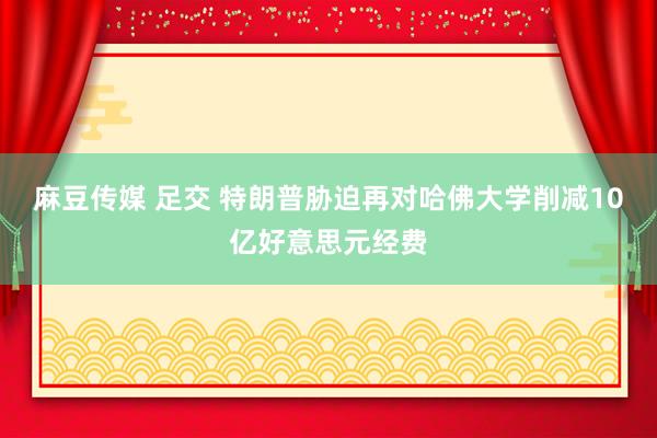 麻豆传媒 足交 特朗普胁迫再对哈佛大学削减10亿好意思元经费