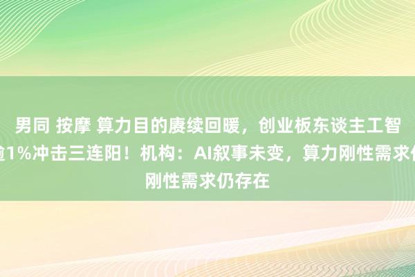 男同 按摩 算力目的赓续回暖，创业板东谈主工智能涨逾1%冲击三连阳！机构：AI叙事未变，算力刚性需求仍存在