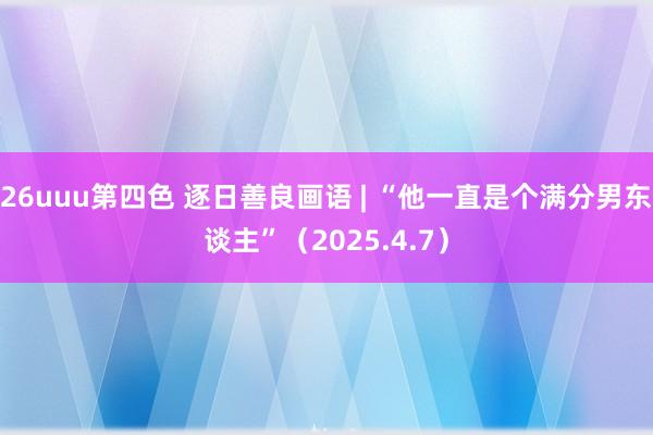 26uuu第四色 逐日善良画语 | “他一直是个满分男东谈主”（2025.4.7）