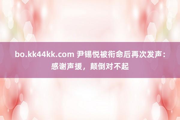 bo.kk44kk.com 尹锡悦被衔命后再次发声：感谢声援，颠倒对不起