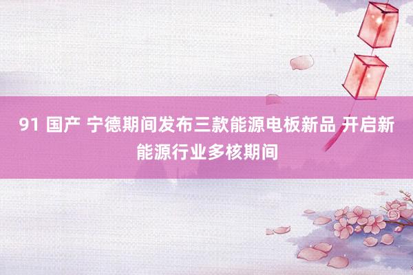 91 国产 宁德期间发布三款能源电板新品 开启新能源行业多核期间