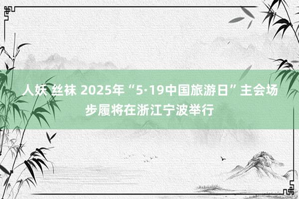 人妖 丝袜 2025年“5·19中国旅游日”主会场步履将在浙江宁波举行