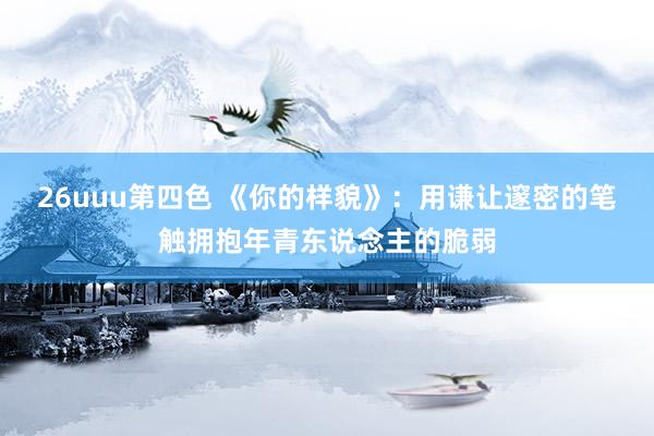 26uuu第四色 《你的样貌》：用谦让邃密的笔触拥抱年青东说念主的脆弱