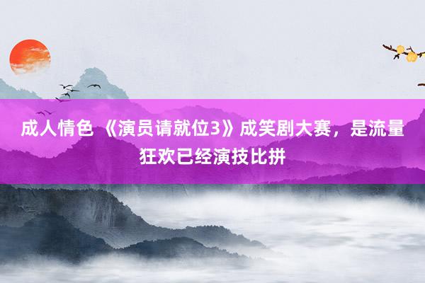 成人情色 《演员请就位3》成笑剧大赛，是流量狂欢已经演技比拼