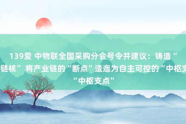139爱 中物联全国采购分会号令并建议：铸造“自主链核” 将产业链的“断点”逶迤为自主可控的“中枢支点”