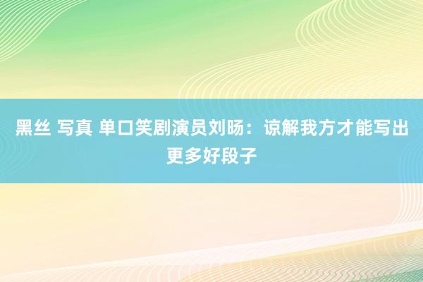 黑丝 写真 单口笑剧演员刘旸：谅解我方才能写出更多好段子