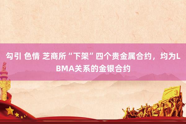 勾引 色情 芝商所“下架”四个贵金属合约，均为LBMA关系的金银合约