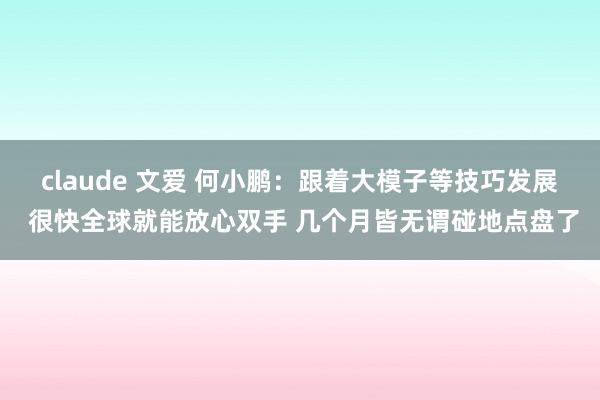 claude 文爱 何小鹏：跟着大模子等技巧发展 很快全球就能放心双手 几个月皆无谓碰地点盘了