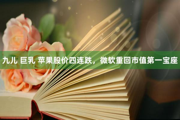 九儿 巨乳 苹果股价四连跌，微软重回市值第一宝座