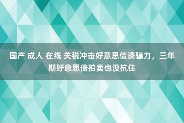 国产 成人 在线 关税冲击好意思债诱骗力，三年期好意思债拍卖也没抗住