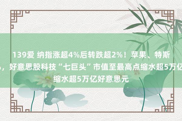 139爱 纳指涨超4%后转跌超2%！苹果、特斯拉跌近5%，好意思股科技“七巨头”市值至最高点缩水超5万亿好意思元