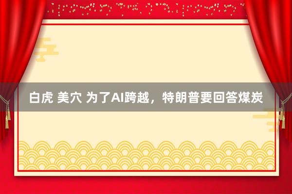 白虎 美穴 为了AI跨越，特朗普要回答煤炭