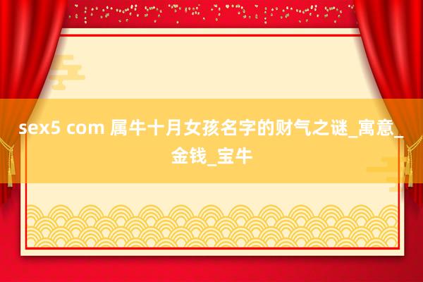 sex5 com 属牛十月女孩名字的财气之谜_寓意_金钱_宝牛