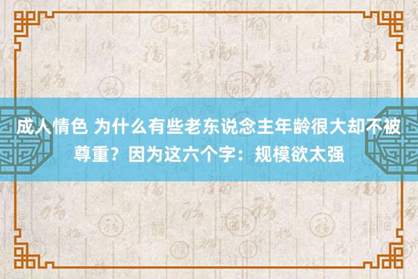 成人情色 为什么有些老东说念主年龄很大却不被尊重？因为这六个字：规模欲太强