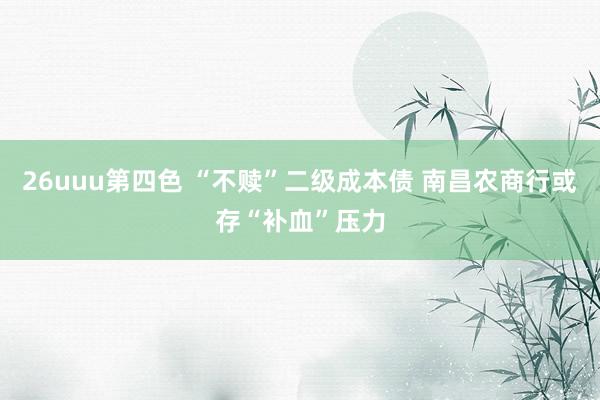26uuu第四色 “不赎”二级成本债 南昌农商行或存“补血”压力