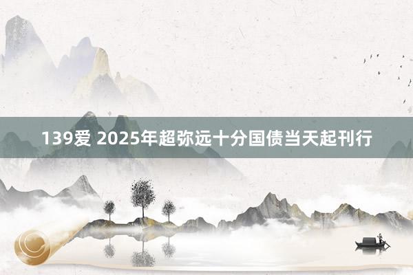 139爱 2025年超弥远十分国债当天起刊行