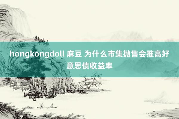 hongkongdoll 麻豆 为什么市集抛售会推高好意思债收益率