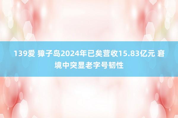 139爱 獐子岛2024年已矣营收15.83亿元 窘境中突显老字号韧性