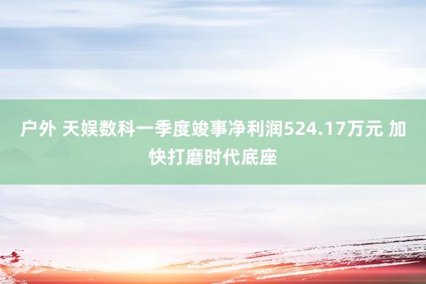 户外 天娱数科一季度竣事净利润524.17万元 加快打磨时代底座