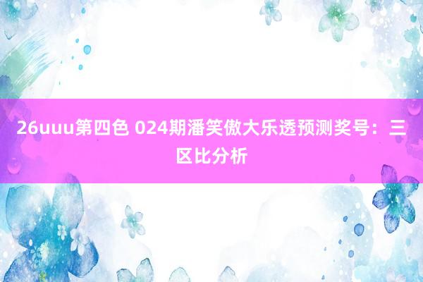 26uuu第四色 024期潘笑傲大乐透预测奖号：三区比分析