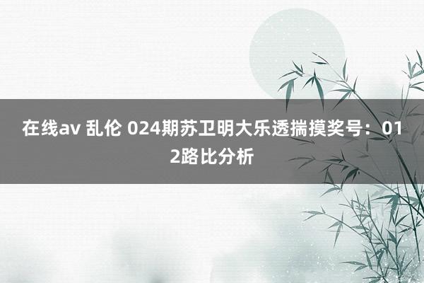 在线av 乱伦 024期苏卫明大乐透揣摸奖号：012路比分析
