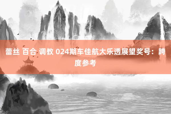 蕾丝 百合 调教 024期车佳航大乐透展望奖号：跨度参考