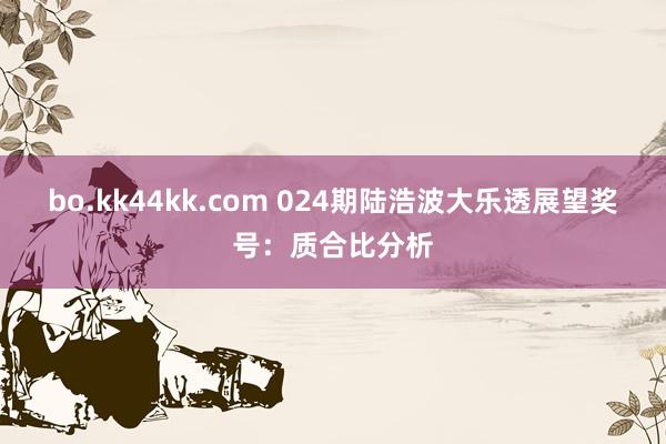bo.kk44kk.com 024期陆浩波大乐透展望奖号：质合比分析
