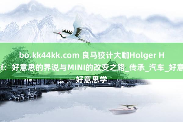 bo.kk44kk.com 良马狡计大咖Holger Hampf：好意思的界说与MINI的改变之路_传承_汽车_好意思学