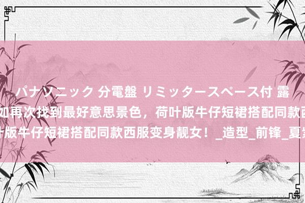 パナソニック 分電盤 リミッタースペース付 露出・半埋込両用形 林心如再次找到最好意思景色，荷叶版牛仔短裙搭配同款西服变身靓女！_造型_前锋_夏紫薇
