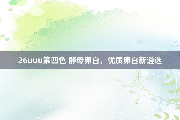 26uuu第四色 酵母卵白，优质卵白新遴选
