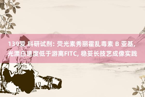 139爱 科研试剂: 荧光素秀丽霍乱毒素 B 亚基， 光漂白速度低于游离FITC， 稳妥长技艺成像实践