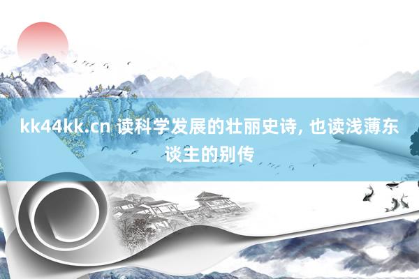 kk44kk.cn 读科学发展的壮丽史诗， 也读浅薄东谈主的别传