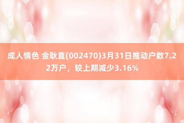 成人情色 金耿直(002470)3月31日推动户数7.22万户，较上期减少3.16%