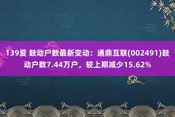 139爱 鼓动户数最新变动：通鼎互联(002491)鼓动户数7.44万户，较上期减少15.62%