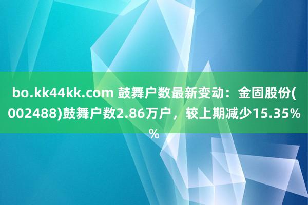 bo.kk44kk.com 鼓舞户数最新变动：金固股份(002488)鼓舞户数2.86万户，较上期减少15.35%