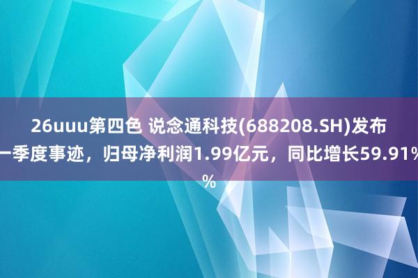 26uuu第四色 说念通科技(688208.SH)发布一季度事迹，归母净利润1.99亿元，同比增长59.91%