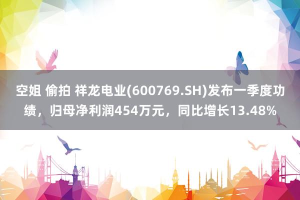 空姐 偷拍 祥龙电业(600769.SH)发布一季度功绩，归母净利润454万元，同比增长13.48%