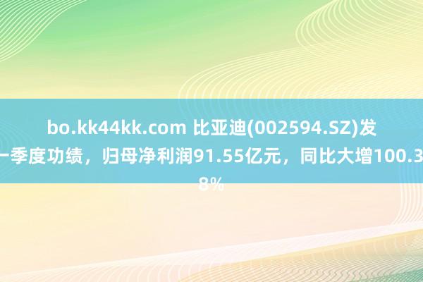 bo.kk44kk.com 比亚迪(002594.SZ)发布一季度功绩，归母净利润91.55亿元，同比大增100.38%
