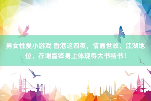 男女性爱小游戏 香港这四夜，情面世故、江湖地位，在谢霆锋身上体现得大书特书！