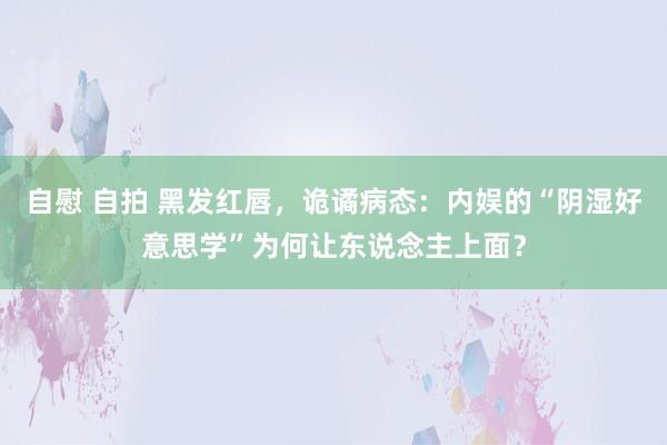 自慰 自拍 黑发红唇，诡谲病态：内娱的“阴湿好意思学”为何让东说念主上面？
