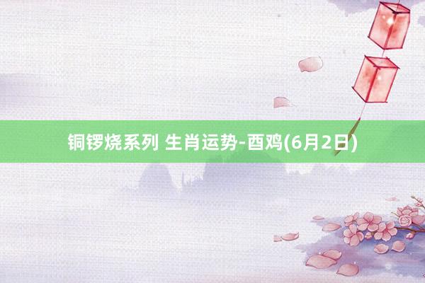 铜锣烧系列 生肖运势-酉鸡(6月2日)