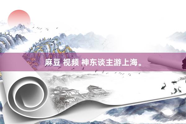 麻豆 视频 神东谈主游上海。